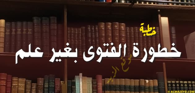 خطبة عن خطورة الفتوى بغير علم