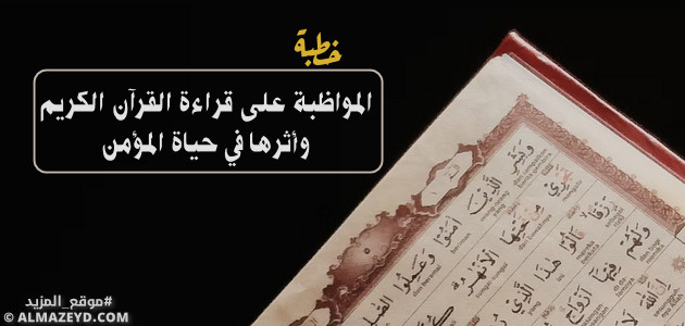 خطبة: المواظبة على قراءة القرآن الكريم وأثرها في حياة المؤمن - مكتوبة